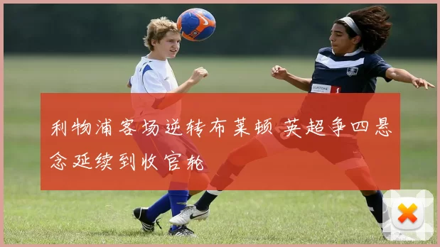 利物浦客场逆转布莱顿 英超争四悬念延续到收官轮