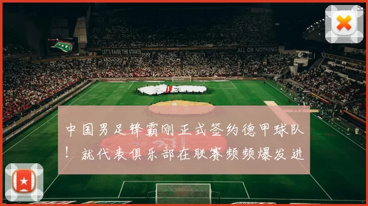 中国男足锋霸刚正式签约德甲球队！就代表俱乐部在联赛频频爆发进球，值得期待_王钰栋_杨晨成_张家鸣