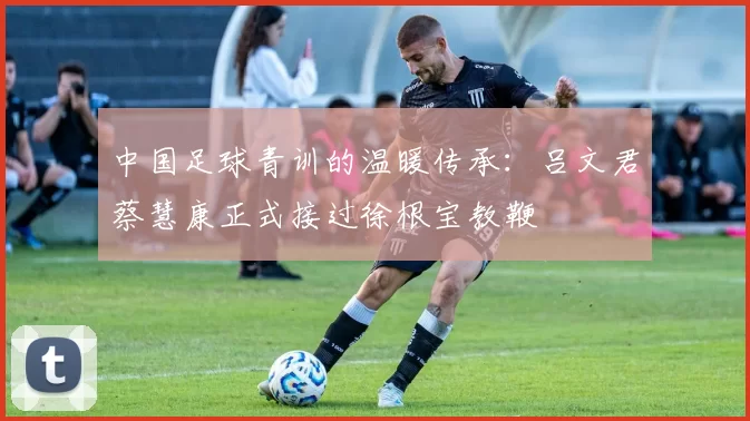 中国足球青训的温暖传承：吕文君蔡慧康正式接过徐根宝教鞭