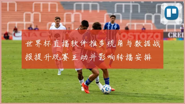 世界杯直播软件推多视角与数据战报提升观赛互动并影响转播安排