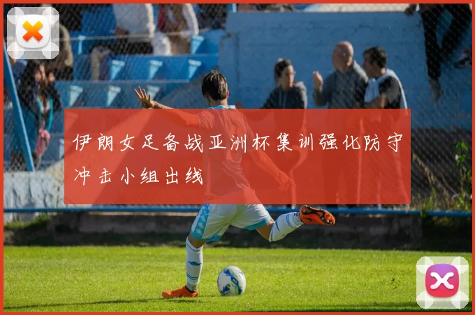 伊朗女足备战亚洲杯集训强化防守冲击小组出线