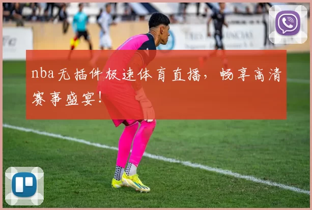 nba无插件极速体育直播，畅享高清赛事盛宴！