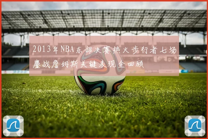 2013年NBA东部决赛热火步行者七场鏖战詹姆斯关键表现全回顾
