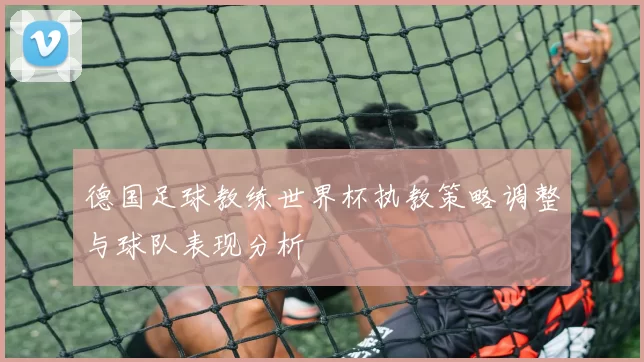 德国足球教练世界杯执教策略调整与球队表现分析