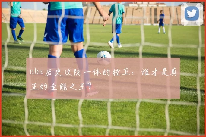nba历史攻防一体的控卫，谁才是真正的全能之王？