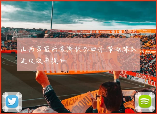 山西男篮西蒙斯状态回升 带动球队进攻效率提升