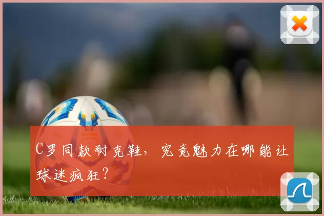 C罗同款耐克鞋，究竟魅力在哪能让球迷疯狂？