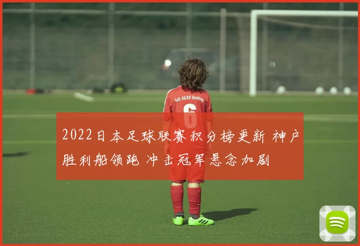 2022日本足球联赛积分榜更新 神户胜利船领跑 冲击冠军悬念加剧