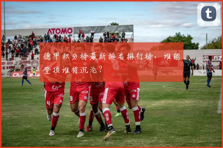 德甲积分榜最新排名排行榜，谁能登顶谁将沉沦？