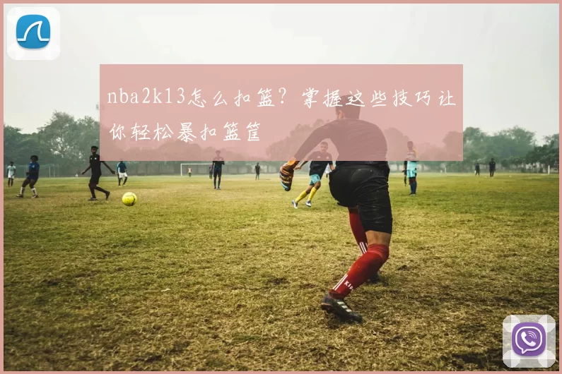 nba2k13怎么扣篮？掌握这些技巧让你轻松暴扣篮筐