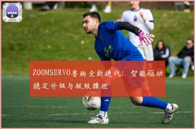 ZOOMSERVO兽狗全新迭代：智能驱动稳定升级与极致操控
