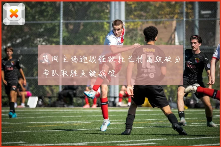 篮网主场迎战强敌杜兰特高效砍分率队取胜关键战役