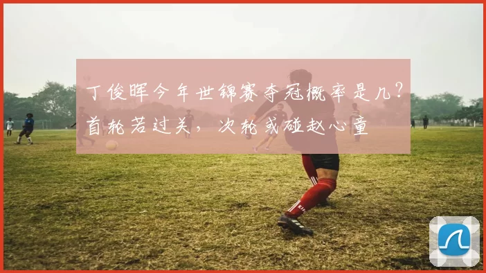 丁俊晖今年世锦赛夺冠概率是几？首轮若过关，次轮或碰赵心童