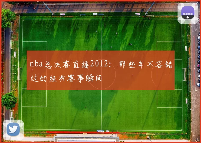 nba总决赛直播2012：那些年不容错过的经典赛事瞬间