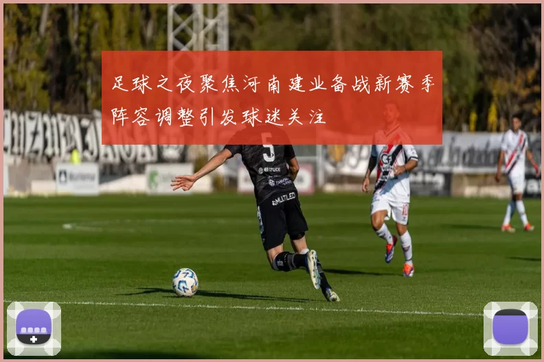足球之夜聚焦河南建业备战新赛季阵容调整引发球迷关注