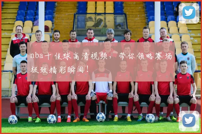 nba十佳球高清视频，带你领略赛场极致精彩瞬间！