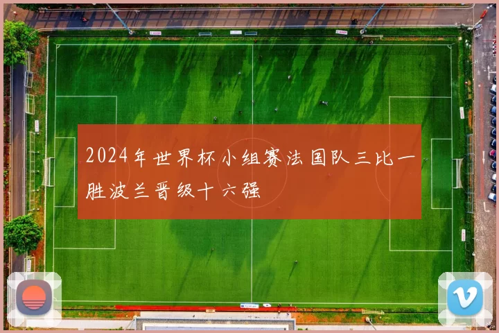 2024年世界杯小组赛法国队三比一胜波兰晋级十六强