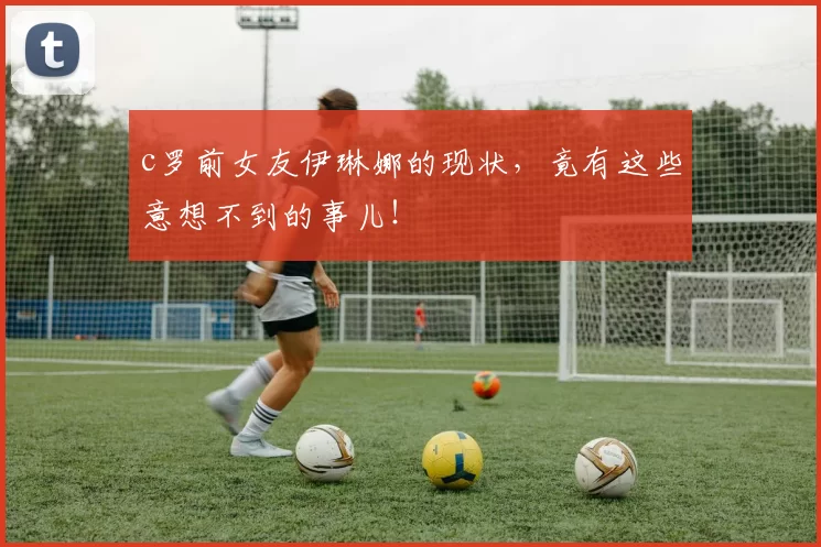 c罗前女友伊琳娜的现状，竟有这些意想不到的事儿！