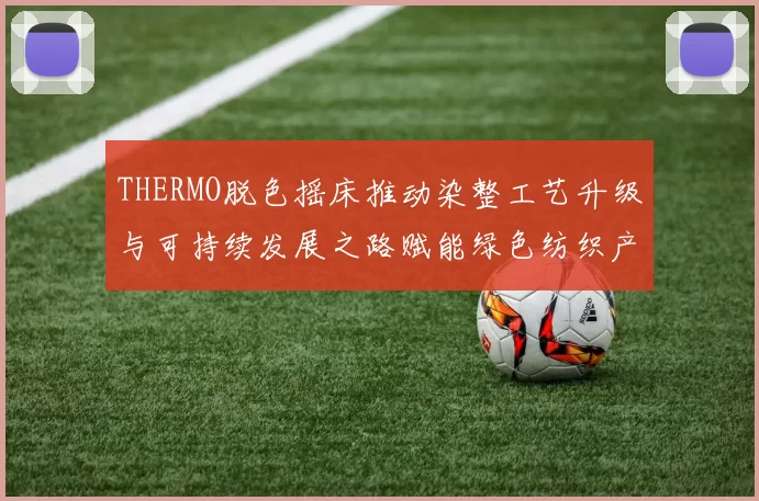 THERMO脱色摇床推动染整工艺升级与可持续发展之路赋能绿色纺织产业升级