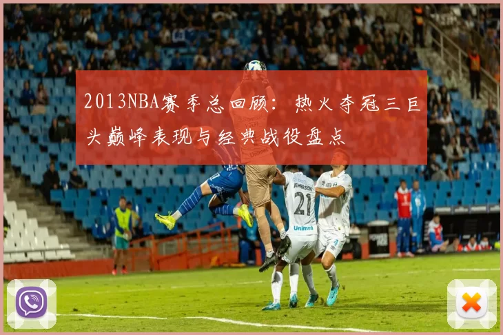 2013NBA赛季总回顾：热火夺冠三巨头巅峰表现与经典战役盘点