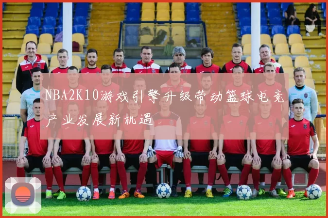 NBA2K10游戏引擎升级带动篮球电竞产业发展新机遇