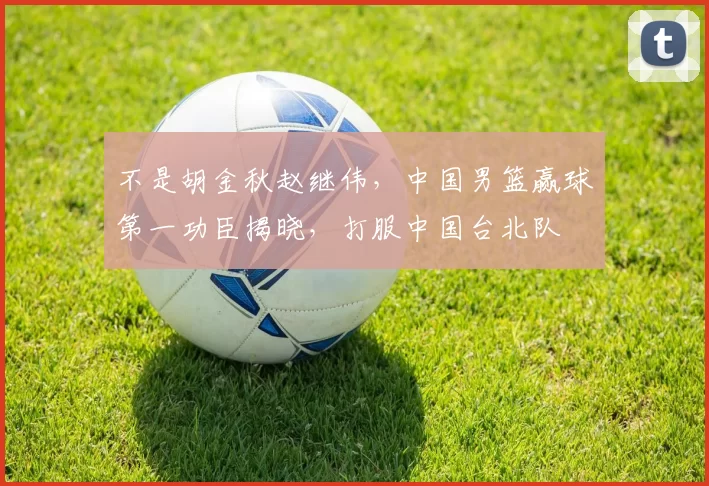 不是胡金秋赵继伟，中国男篮赢球第一功臣揭晓，打服中国台北队