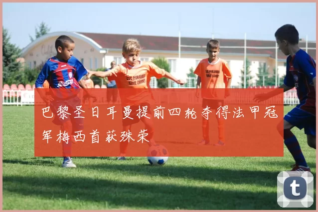 巴黎圣日耳曼提前四轮夺得法甲冠军梅西首获殊荣