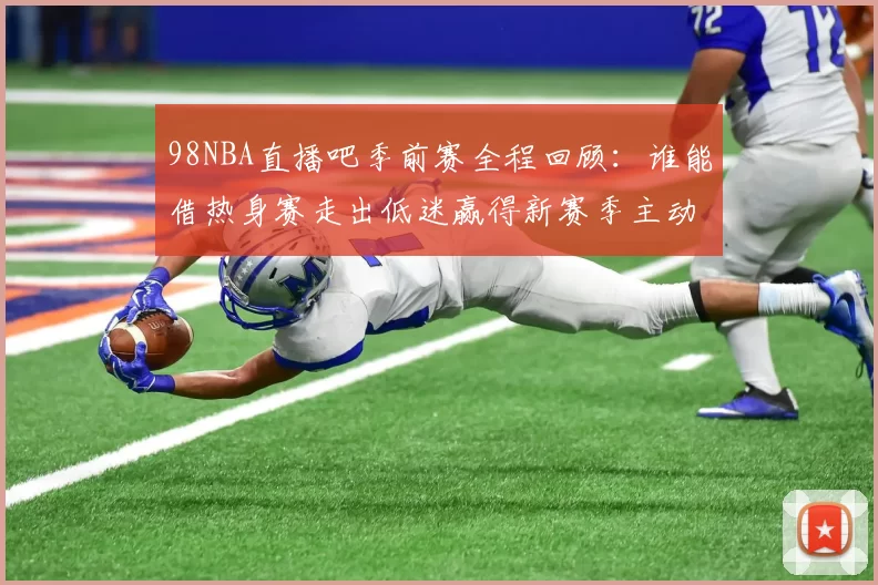 98NBA直播吧季前赛全程回顾:谁能借热身赛走出低迷赢得新赛季主动权