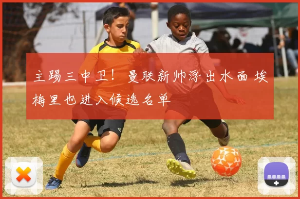 主踢三中卫！曼联新帅浮出水面 埃梅里也进入候选名单